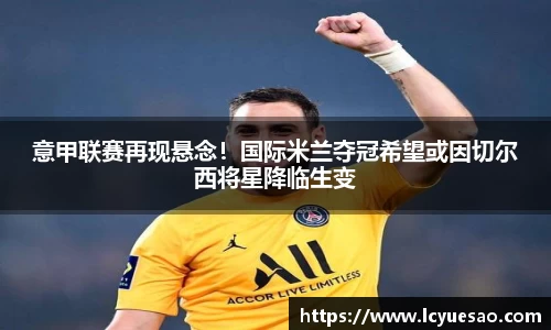意甲联赛再现悬念！国际米兰夺冠希望或因切尔西将星降临生变