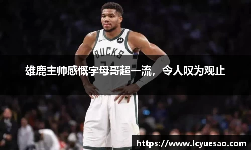 雄鹿主帅感慨字母哥超一流，令人叹为观止