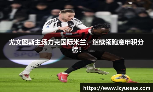 尤文图斯主场力克国际米兰，继续领跑意甲积分榜！