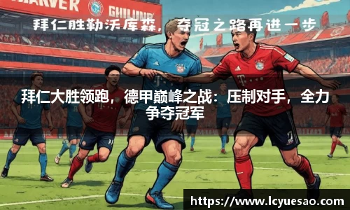 拜仁大胜领跑，德甲巅峰之战：压制对手，全力争夺冠军