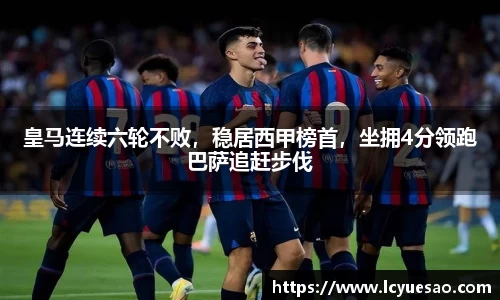 皇马连续六轮不败，稳居西甲榜首，坐拥4分领跑巴萨追赶步伐