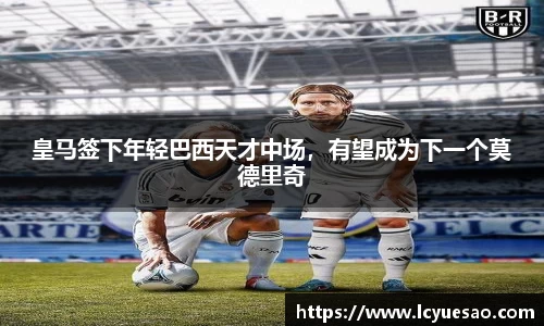 皇马签下年轻巴西天才中场，有望成为下一个莫德里奇