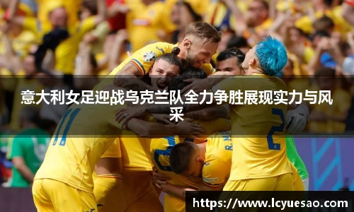 意大利女足迎战乌克兰队全力争胜展现实力与风采