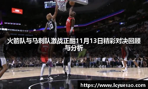 火箭队与马刺队激战正酣11月13日精彩对决回顾与分析