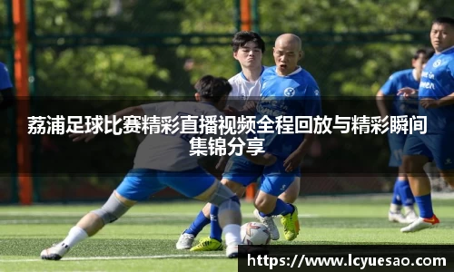 荔浦足球比赛精彩直播视频全程回放与精彩瞬间集锦分享