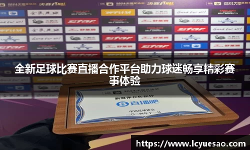 全新足球比赛直播合作平台助力球迷畅享精彩赛事体验