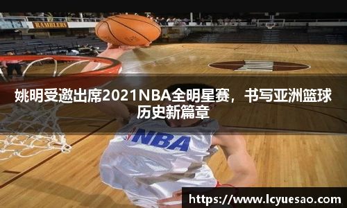 姚明受邀出席2021NBA全明星赛，书写亚洲篮球历史新篇章