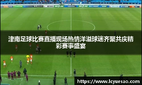 津南足球比赛直播现场热情洋溢球迷齐聚共庆精彩赛事盛宴
