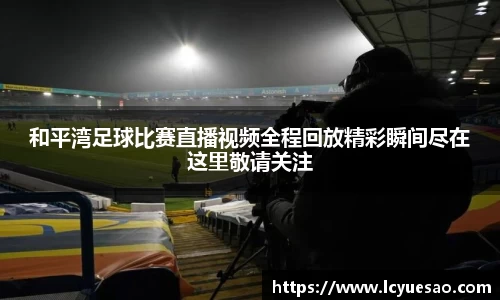 和平湾足球比赛直播视频全程回放精彩瞬间尽在这里敬请关注