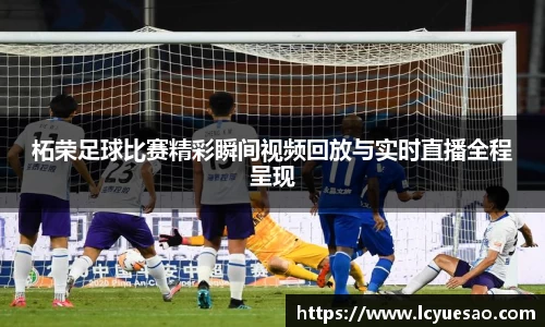 柘荣足球比赛精彩瞬间视频回放与实时直播全程呈现