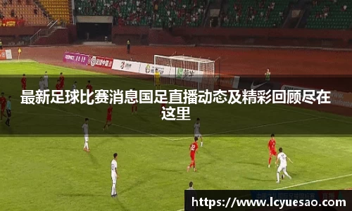 最新足球比赛消息国足直播动态及精彩回顾尽在这里