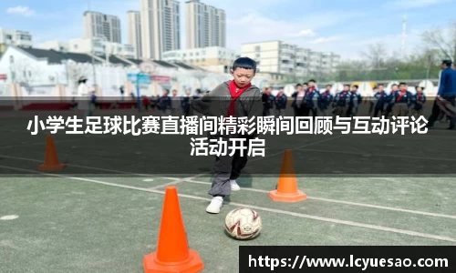 小学生足球比赛直播间精彩瞬间回顾与互动评论活动开启