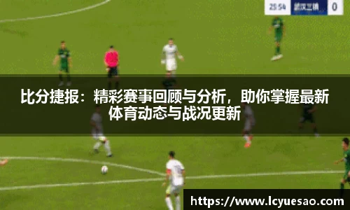 比分捷报：精彩赛事回顾与分析，助你掌握最新体育动态与战况更新