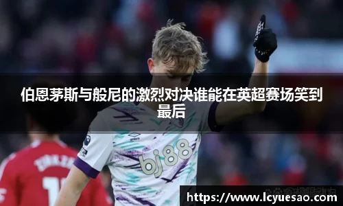 伯恩茅斯与般尼的激烈对决谁能在英超赛场笑到最后