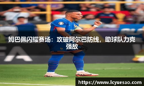 姆巴佩闪耀赛场：攻破阿尔巴防线，助球队力克强敌